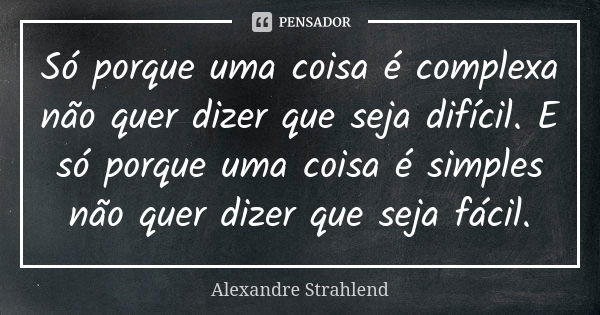 Só porque uma coisa é complexa não quer dizer que seja difícil. E só porque uma coisa é simples não quer dizer que seja fácil.... Frase de Alexandre Strahlend.