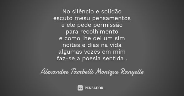 No silêncio e solidão escuto mesu pensamentos e ele pede permissão para recolhimento e como lhe dei um sim noites e dias na vida algumas vezes em mim faz-se a p... Frase de Alexandre Tambelli Monique Ranyelle.