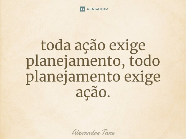 ⁠toda ação exige planejamento, todo planejamento exige ação.... Frase de Alexandre Tane.