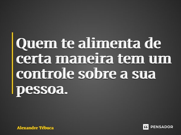 ⁠Quem te alimenta de certa maneira tem um controle sobre a sua pessoa.... Frase de Alexandre Tébuca.