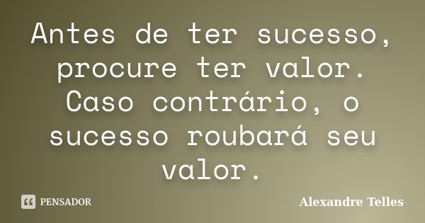 Antes de ter sucesso, procure ter valor. Caso contrário, o sucesso roubará seu valor.... Frase de Alexandre Telles.