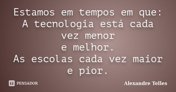 Estamos em tempos em que: A tecnologia está cada vez menor e melhor. As escolas cada vez maior e pior.... Frase de Alexandre Telles.