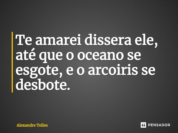 ⁠Te amarei dissera ele, até que o oceano se esgote, e o arcoiris se desbote.... Frase de Alexandre Telles.