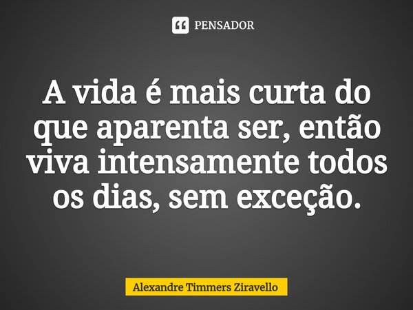 ⁠⁠A vida é mais curta do que aparenta ser, então viva intensamente todos os dias, sem exceção.... Frase de Alexandre Timmers Ziravello.