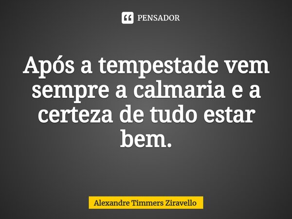 Após a tempestade vem sempre a calmaria e a certeza de tudo estar bem.... Frase de Alexandre Timmers Ziravello.