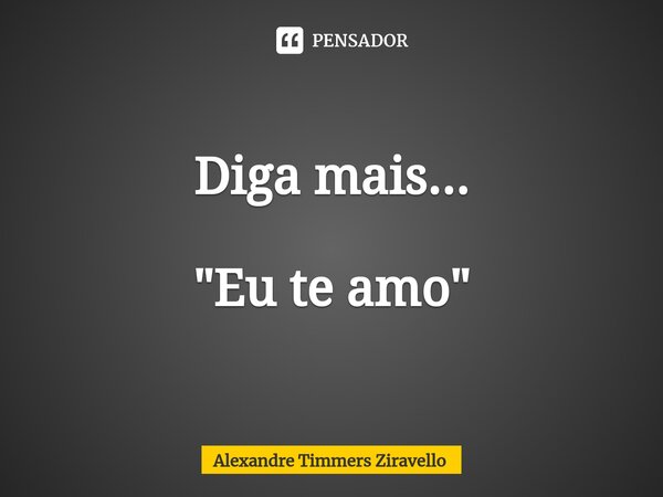 Diga mais... "Eu te amo⁠"... Frase de Alexandre Timmers Ziravello.