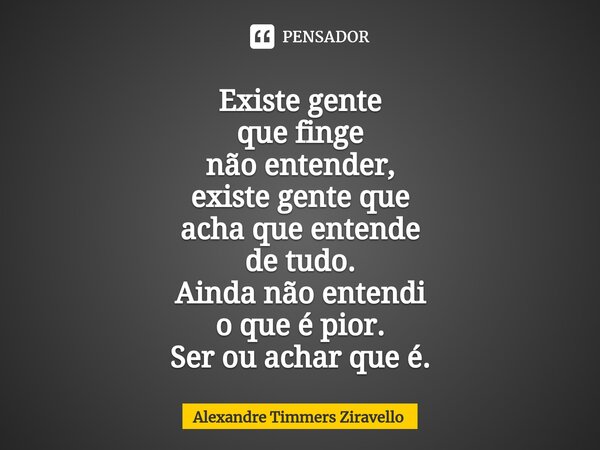 ⁠Existe gente que finge não entender, existe gente que acha que entende de tudo. Ainda não entendi o que é pior. Ser ou achar que é.⁠... Frase de Alexandre Timmers Ziravello.