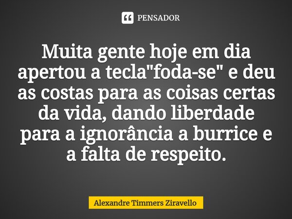 ⁠Muita gente hoje em dia apertou a tecla "foda-se" e deu as costas para as coisas certas da vida, dando liberdade para a ignorância a burrice e a falt... Frase de Alexandre Timmers Ziravello.