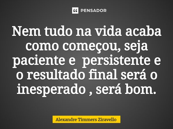 ⁠Nem tudo na vida acaba como começou, seja paciente e persistente e o resultado final será o inesperado , será bom.... Frase de Alexandre Timmers Ziravello.