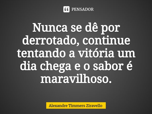 ⁠Nunca se dê por derrotado, continue tentando a vitória um dia chega e o sabor é maravilhoso.... Frase de Alexandre Timmers Ziravello.