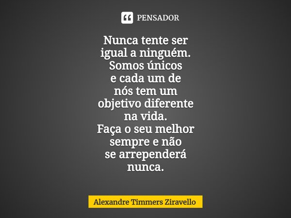 ⁠Nunca tente ser igual a ninguém. Somos únicos e cada um de nós tem um objetivo diferente na vida. Faça o seu melhor sempre e não se arrependerá nunca.... Frase de Alexandre Timmers Ziravello.