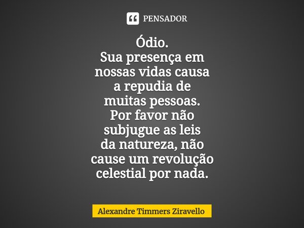 ⁠Ódio. Sua presença em nossas vidas causa a repudia de muitas pessoas. Por favor não subjugue as leis da natureza, não cause um revolução celestial por nada.... Frase de Alexandre Timmers Ziravello.
