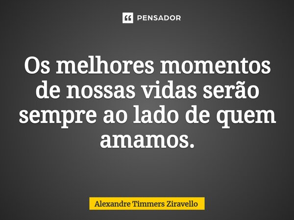 ⁠Os melhores momentos de nossas vidas serão sempre ao lado de quem amamos.... Frase de Alexandre Timmers Ziravello.