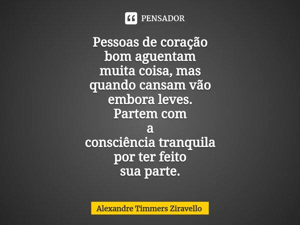 Pessoas de coração bom aguentam muita coisa, mas quando cansam vão embora leves. Partem com a consciência tranquila por ter feito sua parte.⁠... Frase de Alexandre Timmers Ziravello.
