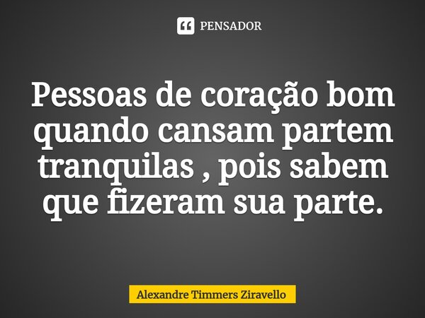 ⁠Pessoas de coração bom quando cansam partem tranquilas , pois sabem que fizeram sua parte.... Frase de Alexandre Timmers Ziravello.