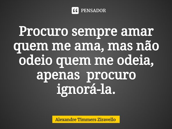 ⁠Procuro sempre amar quem me ama, mas não odeio quem me odeia, apenas procuro ignorá-la.... Frase de Alexandre Timmers Ziravello.