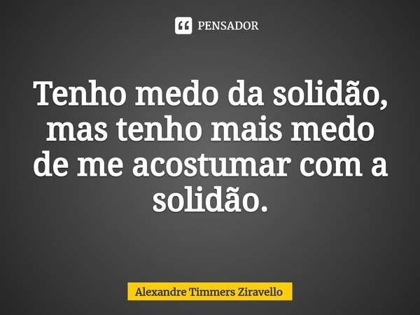 ⁠Tenho medo da solidão, mas tenho mais medo de me acostumar com a solidão.... Frase de Alexandre Timmers Ziravello.