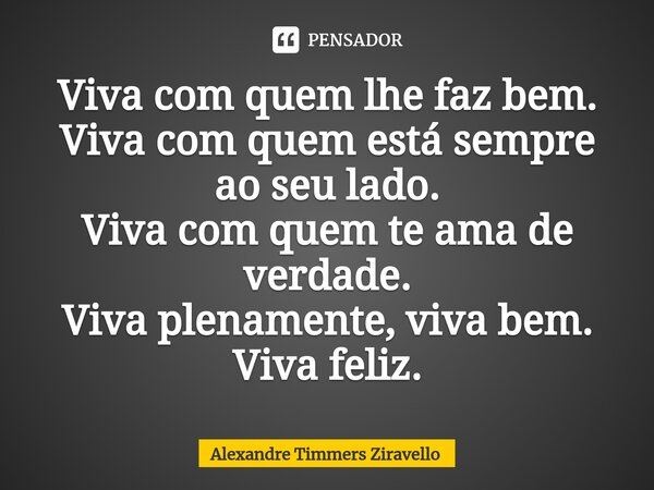 ⁠⁠Viva com quem lhe faz bem. Viva com quem está sempre ao seu lado. Viva com quem te ama de verdade. Viva plenamente, viva bem. Viva feliz.... Frase de Alexandre Timmers Ziravello.