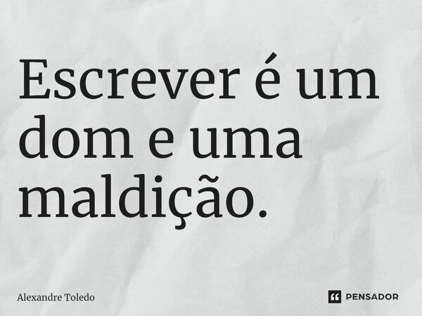 ⁠Escrever é um dom e uma maldição.... Frase de Alexandre Toledo.