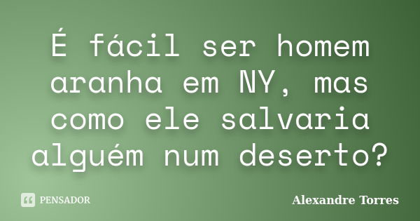 É fácil ser homem aranha em NY, mas como ele salvaria alguém num deserto?... Frase de Alexandre Torres.