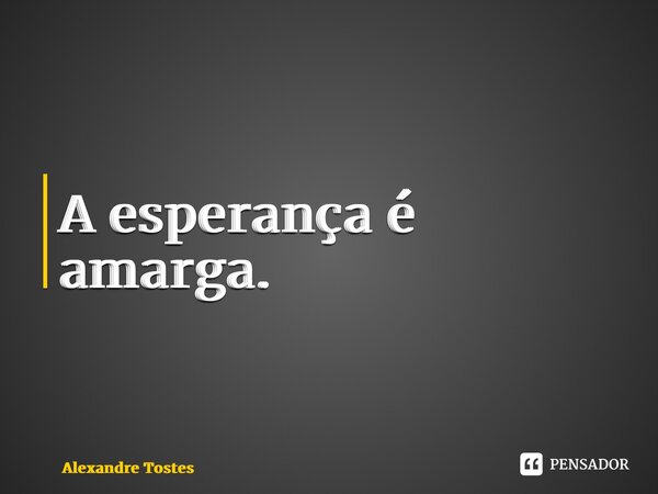 ⁠⁠A esperança é amarga.... Frase de Alexandre Tostes.