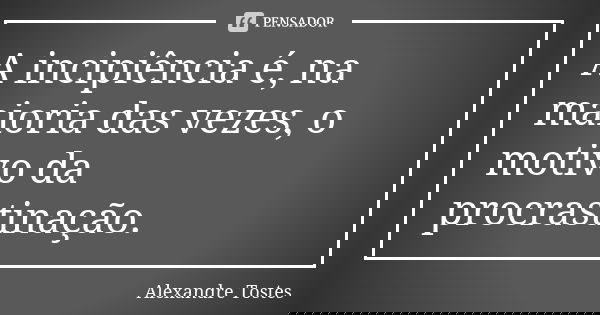 A incipiência é, na maioria das vezes, o motivo da procrastinação.... Frase de Alexandre Tostes.