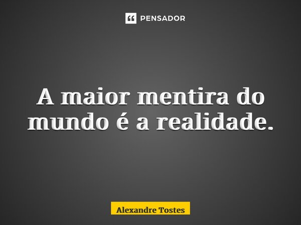 ⁠A maior mentira do mundo é a realidade.... Frase de Alexandre Tostes.
