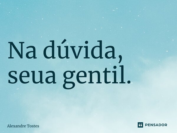 ⁠Na dúvida, seja gentil.... Frase de Alexandre Tostes.