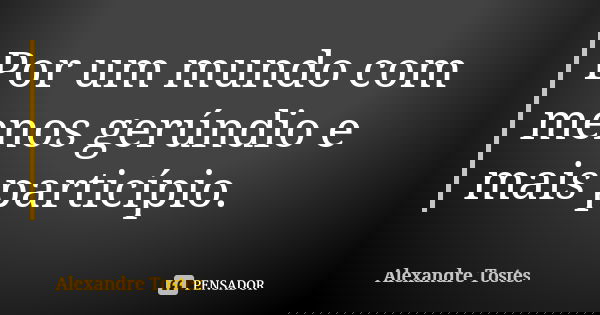 Por um mundo com menos gerúndio e mais particípio.... Frase de Alexandre Tostes.