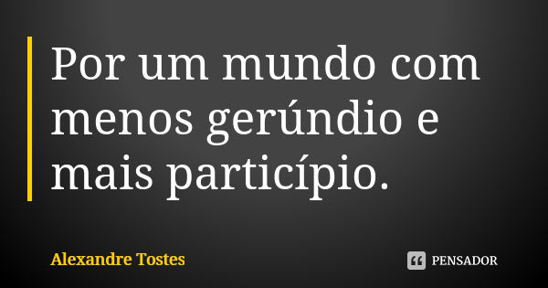 Por um mundo com menos gerúndio e mais particípio.... Frase de Alexandre Tostes.