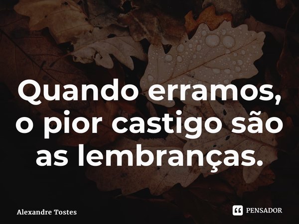 ⁠Quando erramos, o pior castigo são as lembranças.... Frase de Alexandre Tostes.