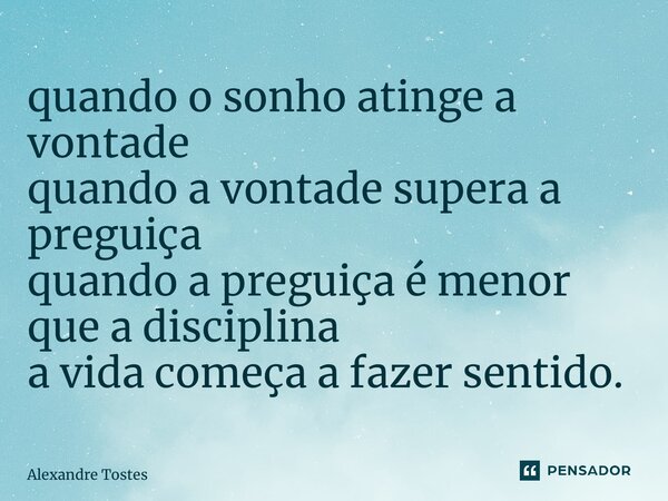 quando o sonho atinge a vontade quando a vontade supera a preguiça quando a preguiça é menor que a disciplina a vida começa a fazer sentido.... Frase de Alexandre Tostes.