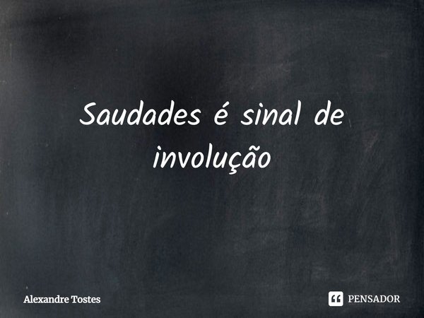 ⁠Saudades é sinal de involução... Frase de Alexandre Tostes.