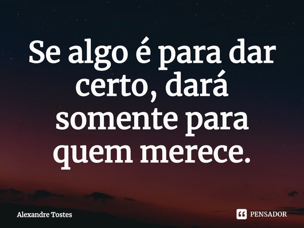⁠Se algo é para dar certo, dará somente para quem merece.... Frase de Alexandre Tostes.