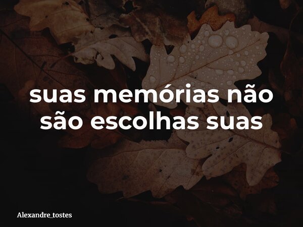 suas memórias não são escolhas suas... Frase de alexandre_tostes.