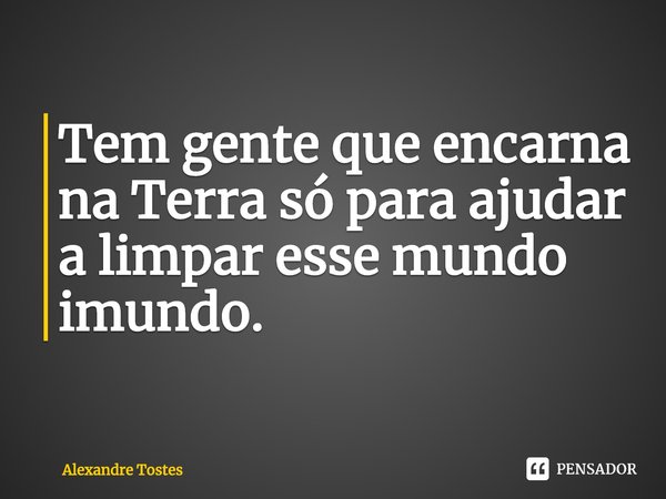 Tem gente que encarna na Terra só para ajudar a limpar esse mundo imundo.⁠... Frase de Alexandre Tostes.