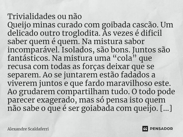 ⁠Trivialidades ou não Queijo minas curado com goiabada cascão. Um delicado outro troglodita. Às vezes é difícil saber quem é quem. Na mistura sabor incomparável... Frase de Alexandre Scaldaferri.