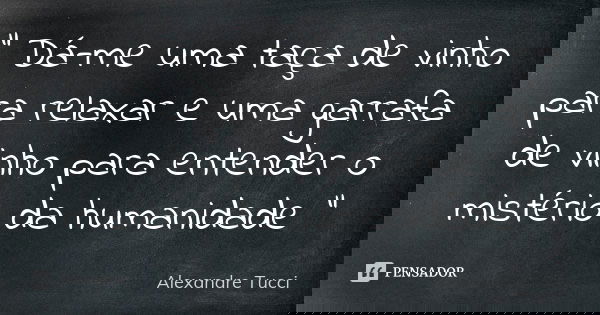 “ Dá-me uma taça de vinho para relaxar e uma garrafa de vinho para entender o mistério da humanidade “... Frase de Alexandre Tucci.