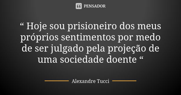 “ Hoje sou prisioneiro dos meus próprios sentimentos por medo de ser julgado pela projeção de uma sociedade doente “... Frase de Alexandre Tucci.