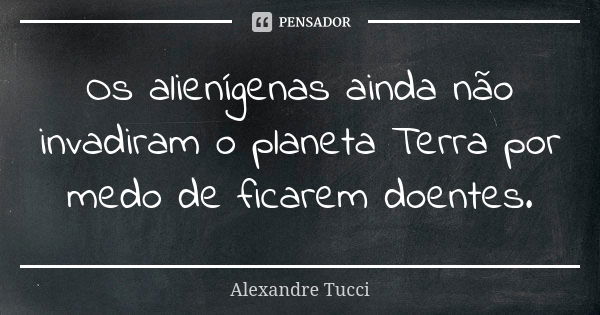 Os alienígenas ainda não invadiram o planeta Terra por medo de ficarem doentes.... Frase de Alexandre Tucci.