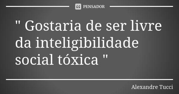 " Gostaria de ser livre da inteligibilidade social tóxica "... Frase de Alexandre Tucci.