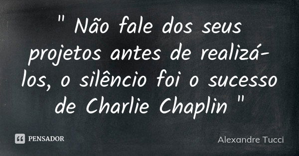 " Não fale dos seus projetos antes de realizá-los, o silêncio foi o sucesso de Charlie Chaplin "... Frase de Alexandre Tucci.