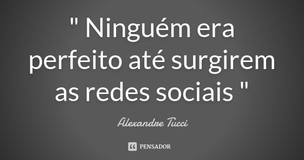 " Ninguém era perfeito até surgirem as redes sociais "... Frase de Alexandre Tucci.