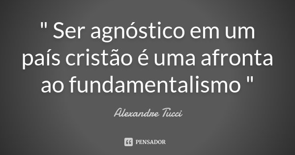 " Ser agnóstico em um país cristão é uma afronta ao fundamentalismo "... Frase de Alexandre Tucci.