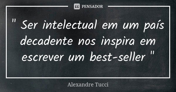 " Ser intelectual em um país decadente nos inspira em escrever um best-seller "... Frase de Alexandre Tucci.