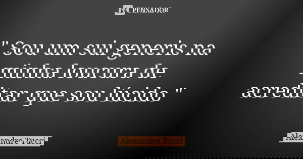" Sou um sui generis na minha loucura de acreditar que sou lúcido "... Frase de Alexandre Tucci.