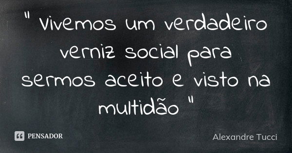 " Vivemos um verdadeiro verniz social para sermos aceito e visto na multidão "... Frase de Alexandre Tucci.