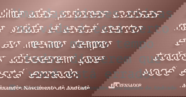 Uma das piores coisas na vida é está certo e ao mesmo tempo todos disserem que você está errado.... Frase de Alexandre Nascimento de Andrade.