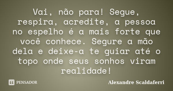 Vai, não para! Segue, respira, acredite, a pessoa no espelho é a mais forte que você conhece. Segure a mão dela e deixe-a te guiar até o topo onde seus sonhos v... Frase de Alexandre Scaldaferri.