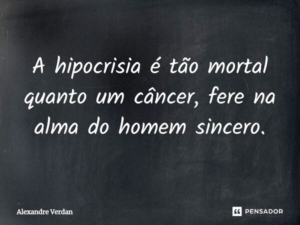 ⁠A hipocrisia é tão mortal quanto um câncer, fere na alma do homem sincero.... Frase de Alexandre Verdan.
